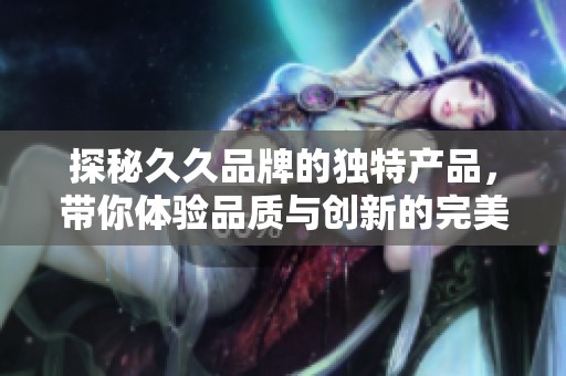 探秘久久品牌的独特产品，带你体验品质与创新的完美结合