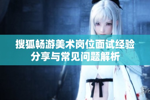 搜狐畅游美术岗位面试经验分享与常见问题解析