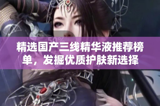 精选国产三线精华液推荐榜单，发掘优质护肤新选择