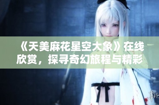 《天美麻花星空大象》在线欣赏，探寻奇幻旅程与精彩故事