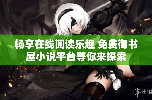畅享在线阅读乐趣 免费御书屋小说平台等你来探索