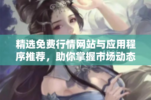 精选免费行情网站与应用程序推荐，助你掌握市场动态