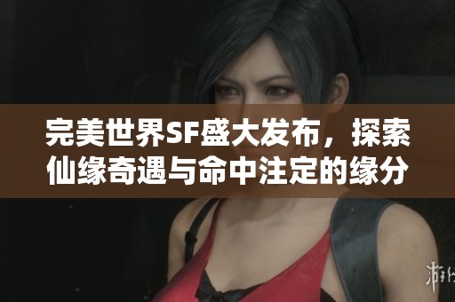 完美世界SF盛大发布，探索仙缘奇遇与命中注定的缘分