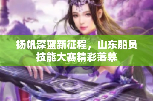 扬帆深蓝新征程，山东船员技能大赛精彩落幕