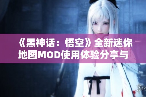 《黑神话：悟空》全新迷你地图MOD使用体验分享与下载攻略