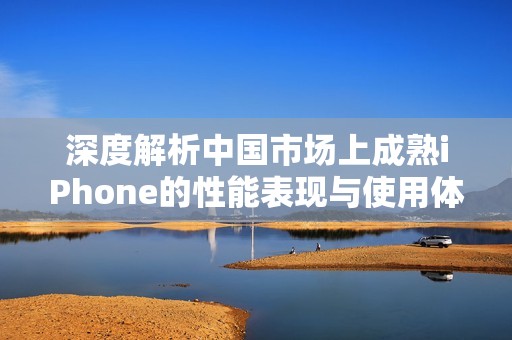 深度解析中国市场上成熟iPhone的性能表现与使用体验
