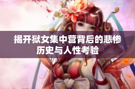 揭开狱女集中营背后的悲惨历史与人性考验