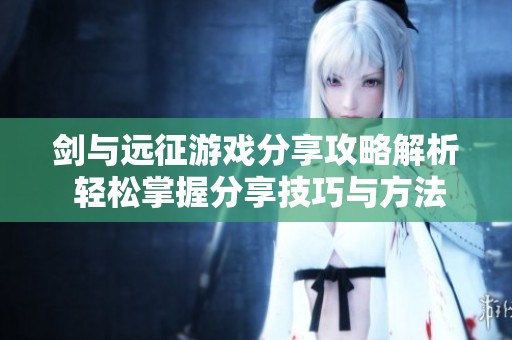 剑与远征游戏分享攻略解析 轻松掌握分享技巧与方法