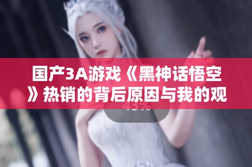 国产3A游戏《黑神话悟空》热销的背后原因与我的观点分析