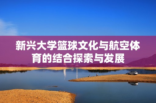 新兴大学篮球文化与航空体育的结合探索与发展