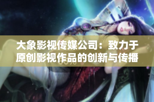 大象影视传媒公司：致力于原创影视作品的创新与传播