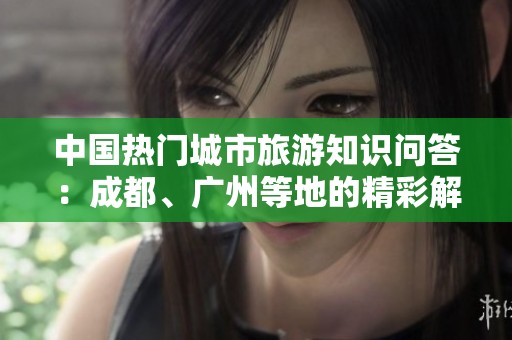 中国热门城市旅游知识问答：成都、广州等地的精彩解读与推荐