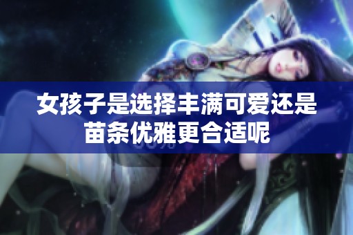 女孩子是选择丰满可爱还是苗条优雅更合适呢