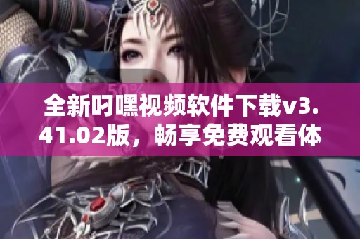 全新叼嘿视频软件下载v3.41.02版，畅享免费观看体验