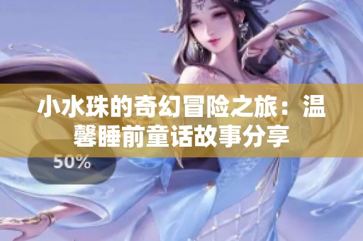 小水珠的奇幻冒险之旅：温馨睡前童话故事分享