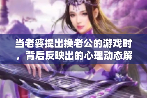 当老婆提出换老公的游戏时，背后反映出的心理动态解析