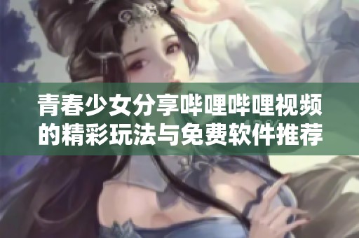 青春少女分享哔哩哔哩视频的精彩玩法与免费软件推荐