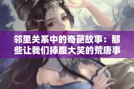 邻里关系中的奇葩故事：那些让我们捧腹大笑的荒唐事
