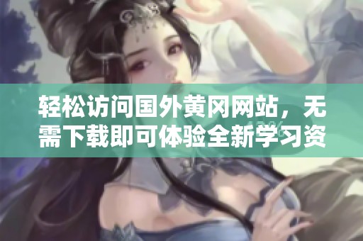 轻松访问国外黄冈网站，无需下载即可体验全新学习资源