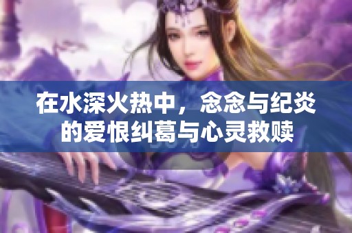 在水深火热中，念念与纪炎的爱恨纠葛与心灵救赎