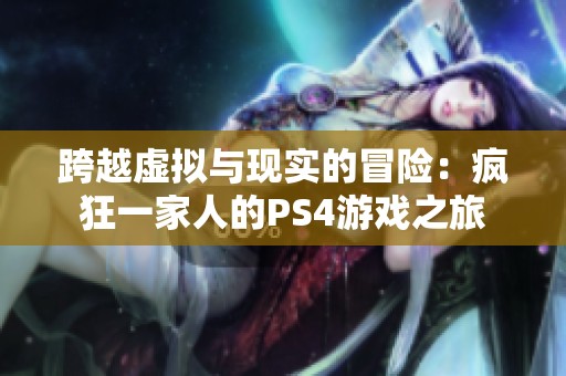 跨越虚拟与现实的冒险：疯狂一家人的PS4游戏之旅