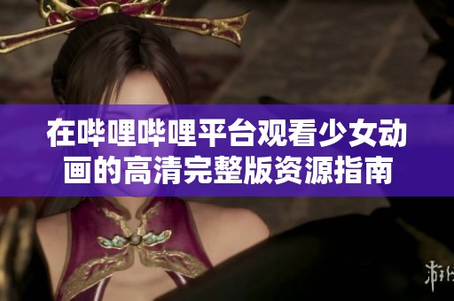 在哔哩哔哩平台观看少女动画的高清完整版资源指南