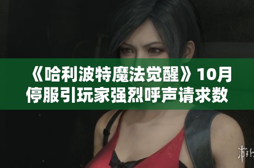 《哈利波特魔法觉醒》10月停服引玩家强烈呼声请求数据迁移