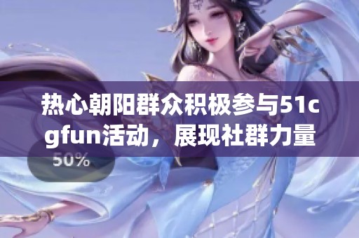 热心朝阳群众积极参与51cgfun活动，展现社群力量