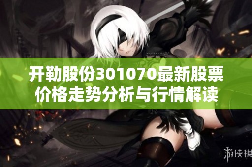 开勒股份301070最新股票价格走势分析与行情解读