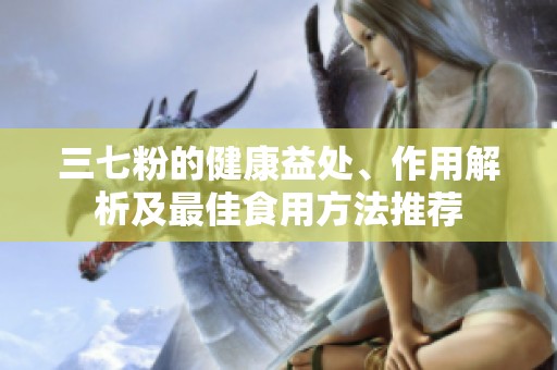 三七粉的健康益处、作用解析及最佳食用方法推荐