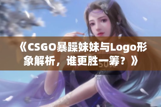 《CSGO暴躁妹妹与Logo形象解析，谁更胜一筹？》