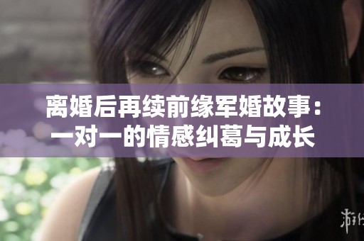 离婚后再续前缘军婚故事：一对一的情感纠葛与成长