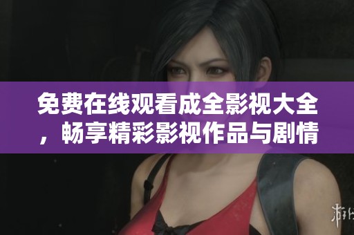免费在线观看成全影视大全，畅享精彩影视作品与剧情体验