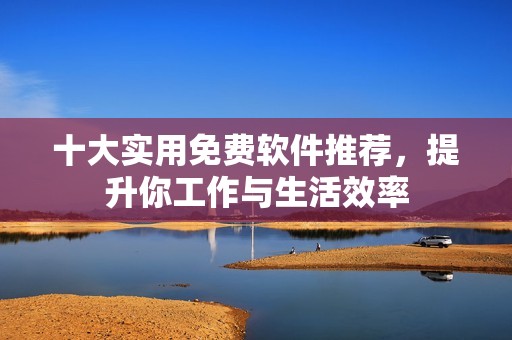 十大实用免费软件推荐，提升你工作与生活效率