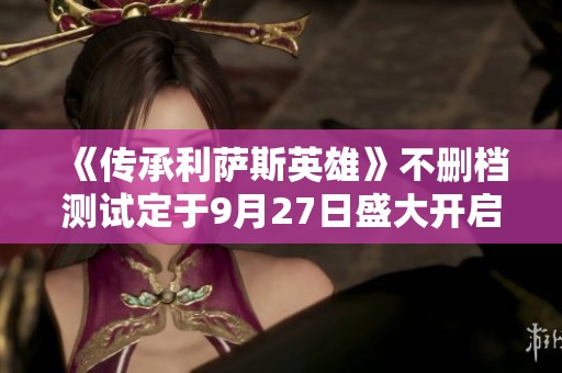 《传承利萨斯英雄》不删档测试定于9月27日盛大开启！