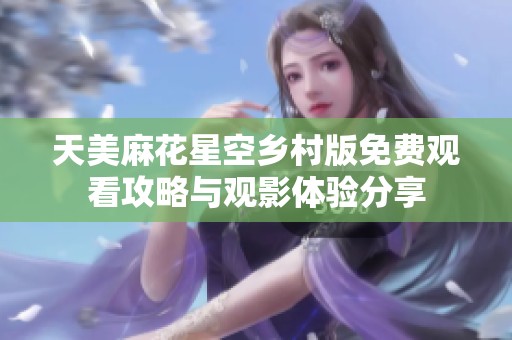 天美麻花星空乡村版免费观看攻略与观影体验分享