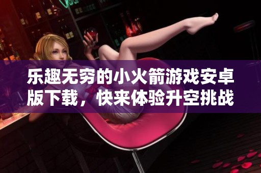 乐趣无穷的小火箭游戏安卓版下载，快来体验升空挑战吧
