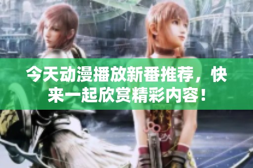 今天动漫播放新番推荐，快来一起欣赏精彩内容！