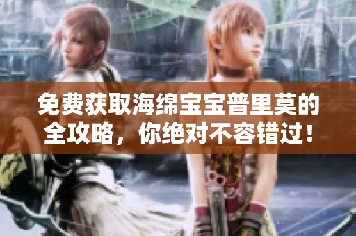 免费获取海绵宝宝普里莫的全攻略，你绝对不容错过！