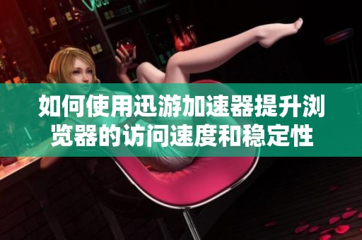 如何使用迅游加速器提升浏览器的访问速度和稳定性