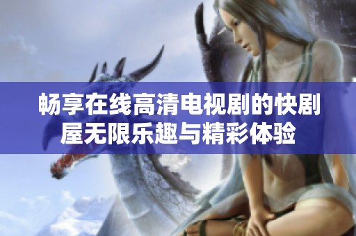 畅享在线高清电视剧的快剧屋无限乐趣与精彩体验