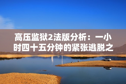 高压监狱2法版分析：一小时四十五分钟的紧张逃脱之旅