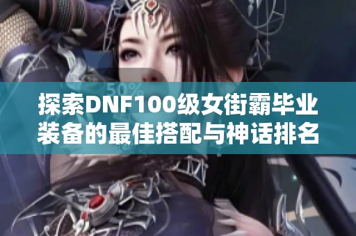 探索DNF100级女街霸毕业装备的最佳搭配与神话排名推荐