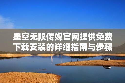 星空无限传媒官网提供免费下载安装的详细指南与步骤