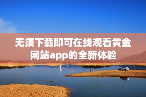 无须下载即可在线观看黄金网站app的全新体验