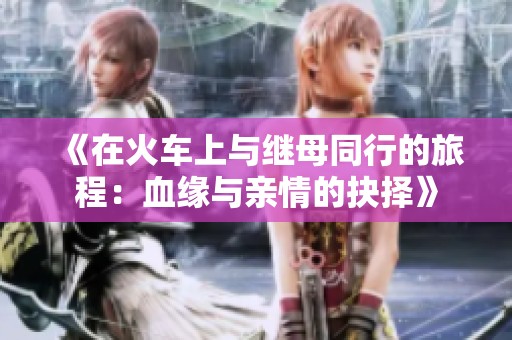 《在火车上与继母同行的旅程：血缘与亲情的抉择》