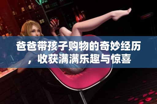 爸爸带孩子购物的奇妙经历，收获满满乐趣与惊喜
