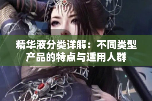 精华液分类详解：不同类型产品的特点与适用人群