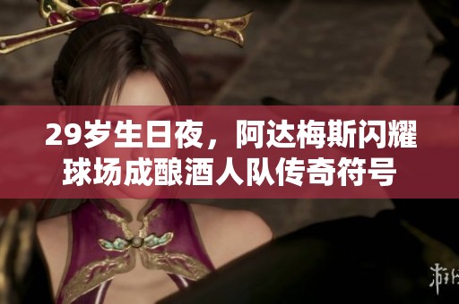 29岁生日夜，阿达梅斯闪耀球场成酿酒人队传奇符号