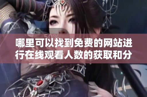 哪里可以找到免费的网站进行在线观看人数的获取和分析